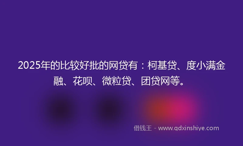 2025年的比较好批的网贷有：柯基贷、度小满金融、花呗、微粒贷、团贷网等。