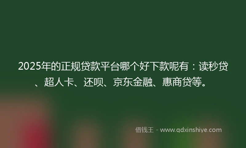 2025年的正规贷款平台哪个好下款呢有：读秒贷、超人卡、还呗、京东金融、惠商贷等。