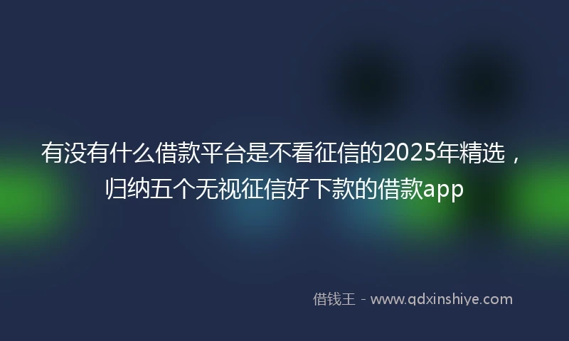 有没有什么借款平台是不看征信的2025年精选，归纳五个无视征信好下款的借款app
