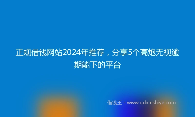 正规借钱网站2024年推荐，分享5个高炮无视逾期能下的平台