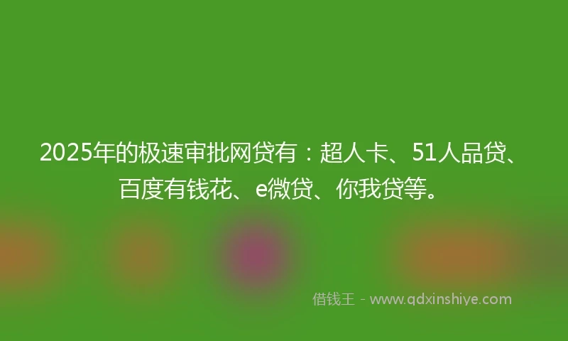 2025年的极速审批网贷有：超人卡、51人品贷、百度有钱花、e微贷、你我贷等。