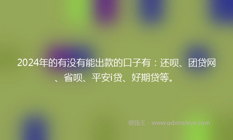 2024年的有没有能出款的口子有：还呗、团贷网、省呗、平安i贷、好期贷等。