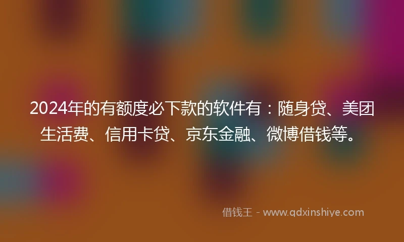 2024年的有额度必下款的软件有：随身贷、美团生活费、信用卡贷、京东金融、微博借钱等。