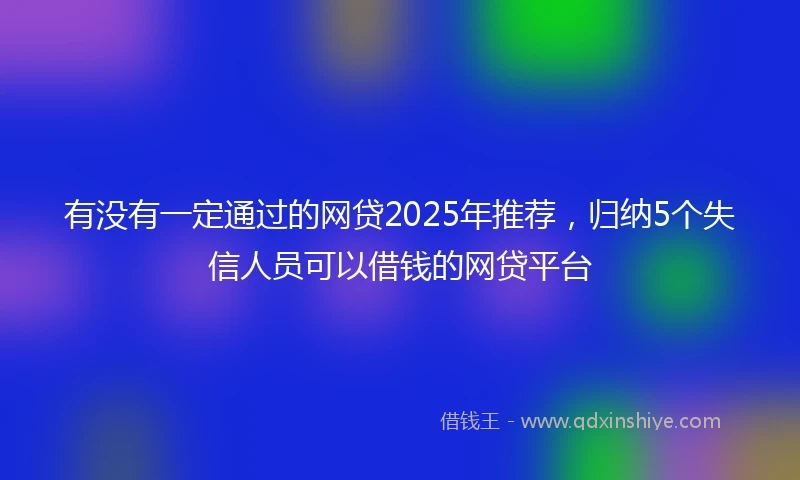 有没有一定通过的网贷2025年推荐，归纳5个失信人员可以借钱的网贷平台