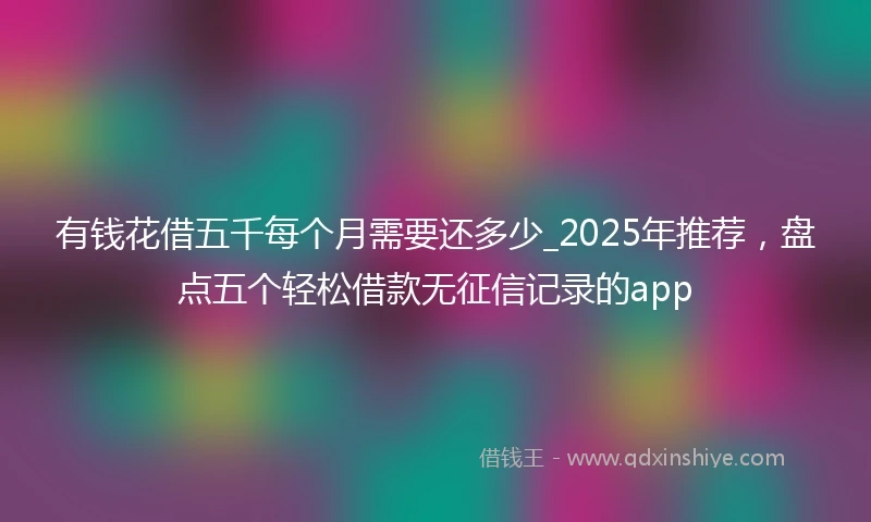 有钱花借五千每个月需要还多少_2025年推荐，盘点五个轻松借款无征信记录的app