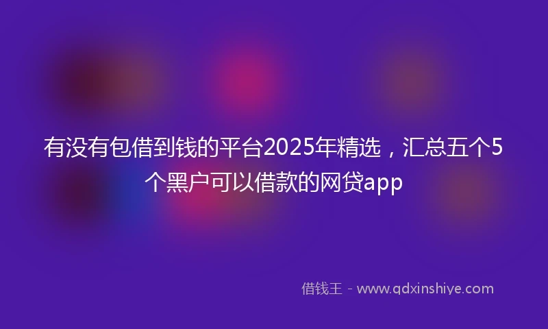 有没有包借到钱的平台2025年精选，汇总五个5个黑户可以借款的网贷app