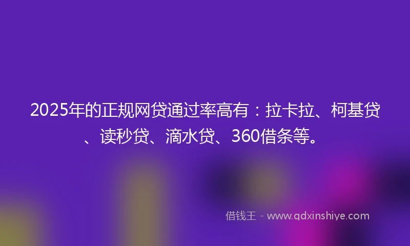 2025年的正规网贷通过率高有：拉卡拉、柯基贷、读秒贷、滴水贷、360借条等。