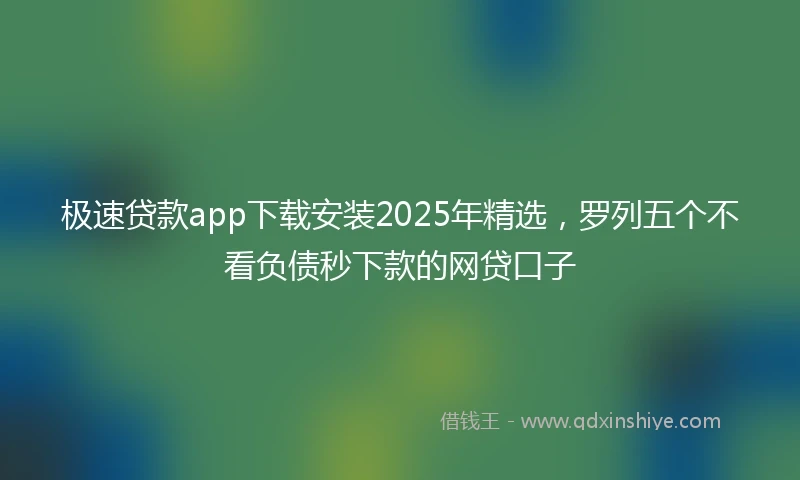 极速贷款app下载安装2025年精选，罗列五个不看负债秒下款的网贷口子