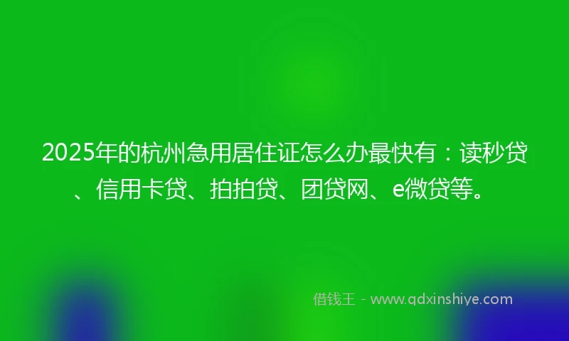 2025年的杭州急用居住证怎么办最快有：读秒贷、信用卡贷、拍拍贷、团贷网、e微贷等。