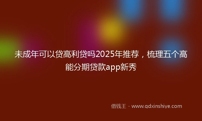 未成年可以贷高利贷吗2025年推荐，梳理五个高能分期贷款app新秀