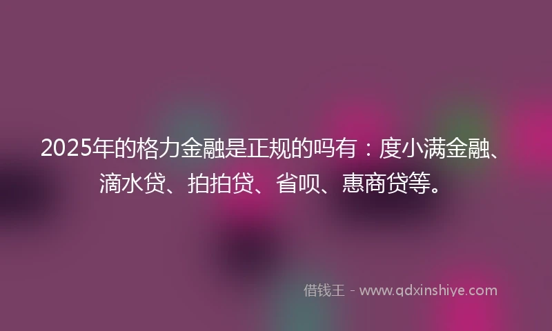 2025年的格力金融是正规的吗有：度小满金融、滴水贷、拍拍贷、省呗、惠商贷等。