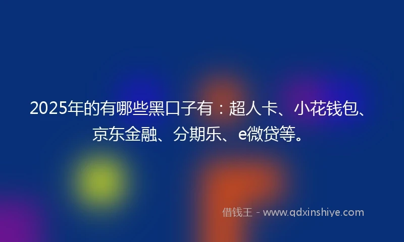 2025年的有哪些黑口子有：超人卡、小花钱包、京东金融、分期乐、e微贷等。