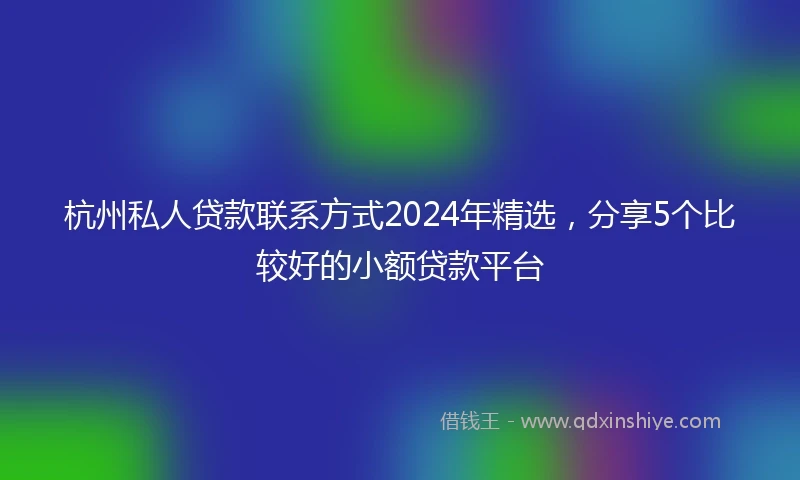 杭州私人贷款联系方式2024年精选，分享5个比较好的小额贷款平台