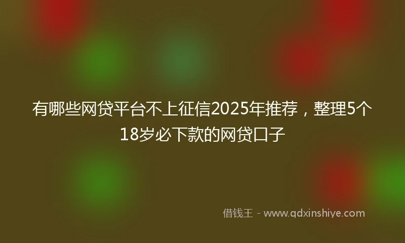 有哪些网贷平台不上征信2025年推荐，整理5个18岁必下款的网贷口子
