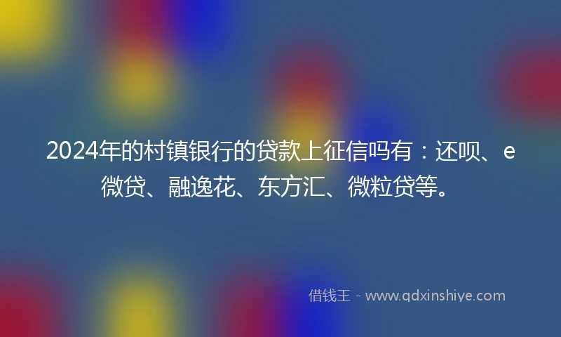 2024年的村镇银行的贷款上征信吗有：还呗、e微贷、融逸花、东方汇、微粒贷等。
