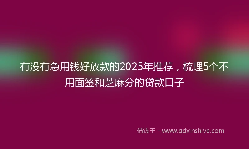 有没有急用钱好放款的2025年推荐，梳理5个不用面签和芝麻分的贷款口子