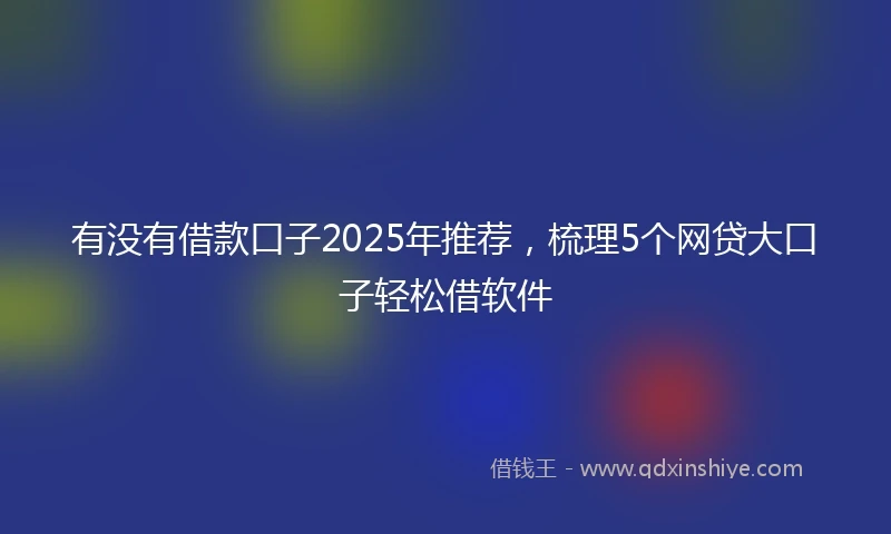 有没有借款口子2025年推荐，梳理5个网贷大口子轻松借软件