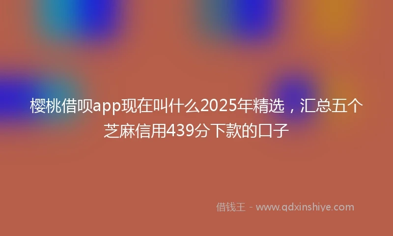 樱桃借呗app现在叫什么2025年精选，汇总五个芝麻信用439分下款的口子