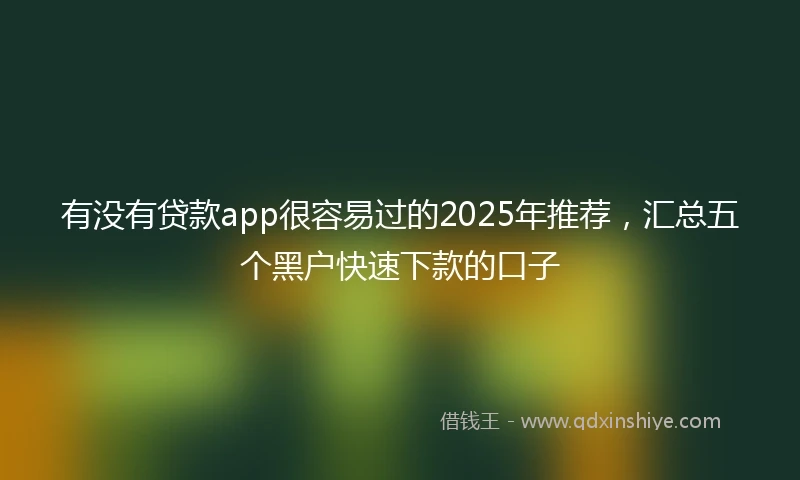 有没有贷款app很容易过的2025年推荐，汇总五个黑户快速下款的口子