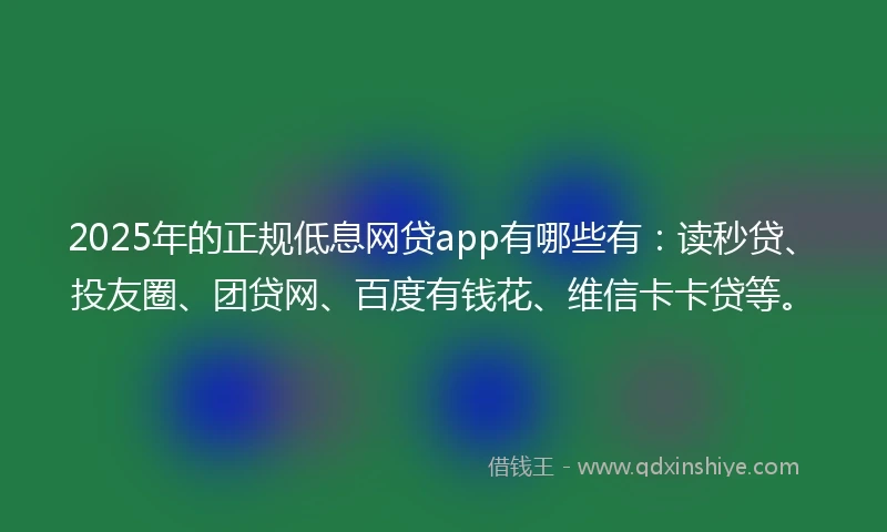 2025年的正规低息网贷app有哪些有：读秒贷、投友圈、团贷网、百度有钱花、维信卡卡贷等。
