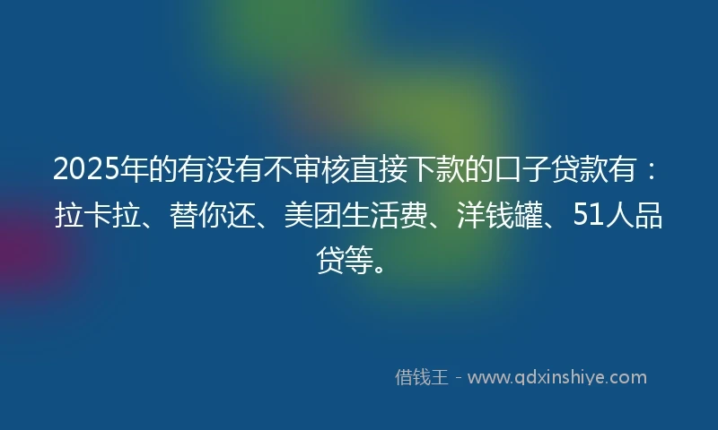 2025年的有没有不审核直接下款的口子贷款有：拉卡拉、替你还、美团生活费、洋钱罐、51人品贷等。