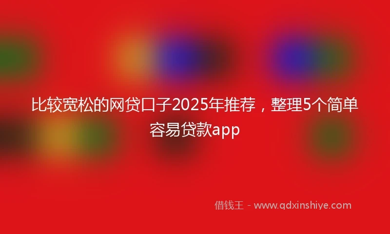 比较宽松的网贷口子2025年推荐，整理5个简单容易贷款app