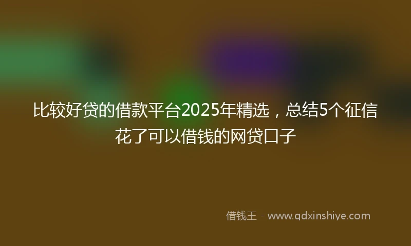 比较好贷的借款平台2025年精选，总结5个征信花了可以借钱的网贷口子