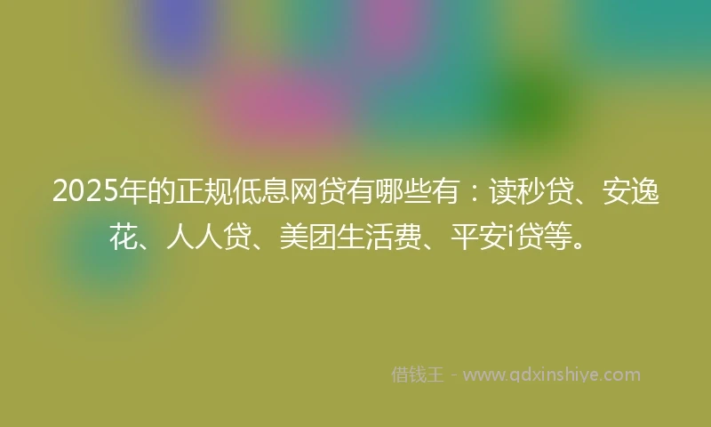2025年的正规低息网贷有哪些有：读秒贷、安逸花、人人贷、美团生活费、平安i贷等。