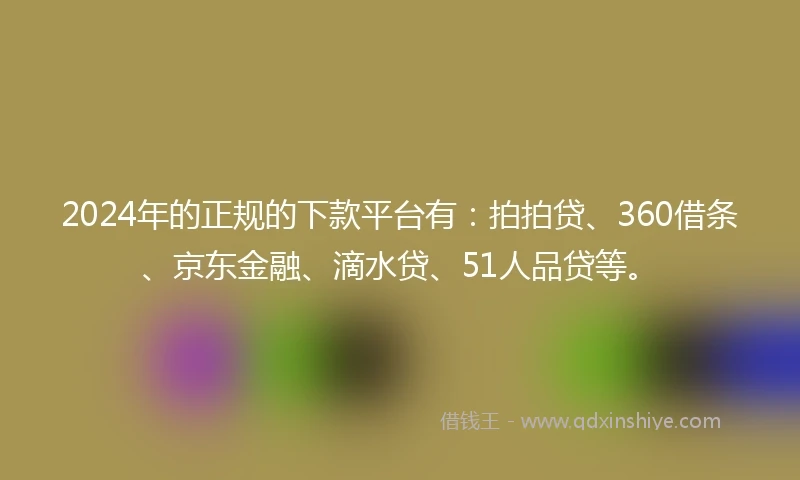 2024年的正规的下款平台有：拍拍贷、360借条、京东金融、滴水贷、51人品贷等。