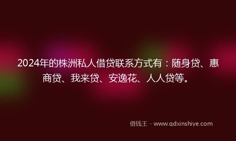 2024年的株洲私人借贷联系方式有：随身贷、惠商贷、我来贷、安逸花、人人贷等。