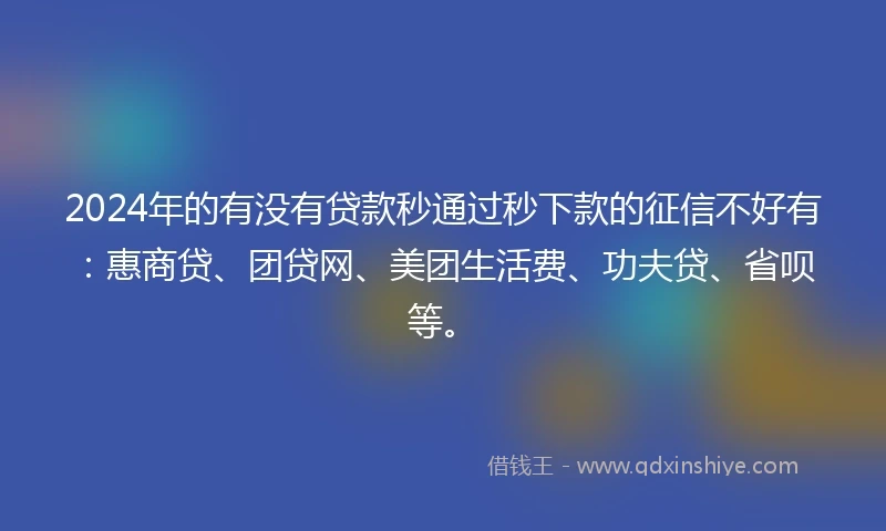 2024年的有没有贷款秒通过秒下款的征信不好有：惠商贷、团贷网、美团生活费、功夫贷、省呗等。