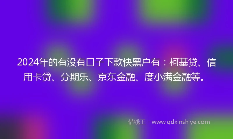 2024年的有没有口子下款快黑户有：柯基贷、信用卡贷、分期乐、京东金融、度小满金融等。