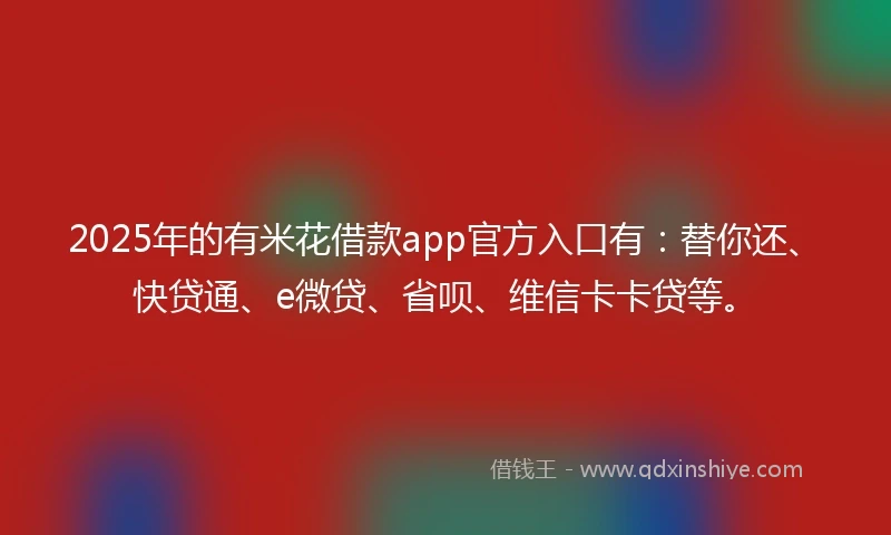 2025年的有米花借款app官方入口有：替你还、快贷通、e微贷、省呗、维信卡卡贷等。