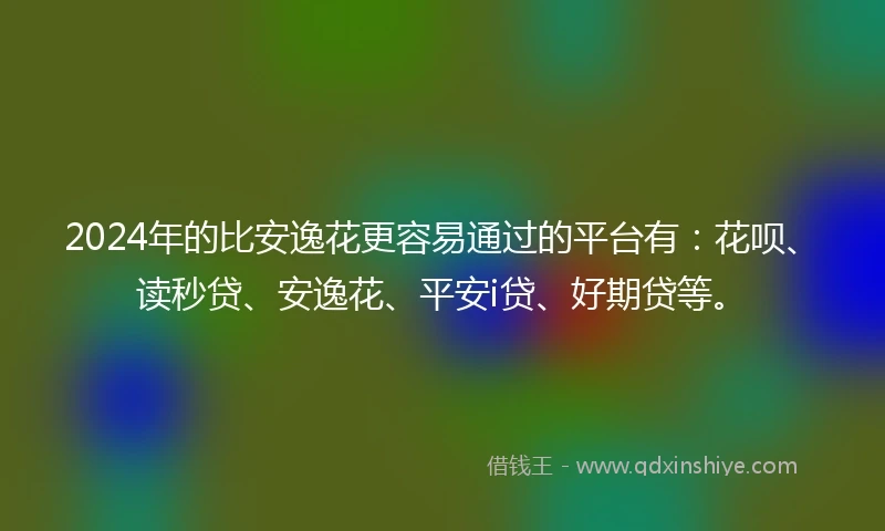2024年的比安逸花更容易通过的平台有：花呗、读秒贷、安逸花、平安i贷、好期贷等。