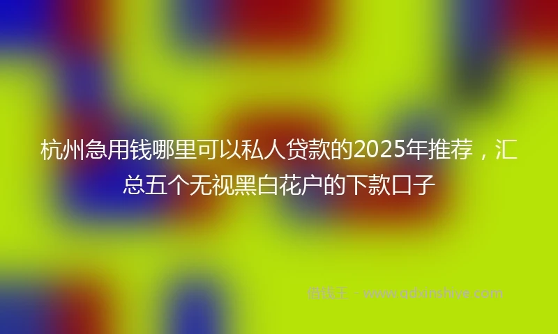 杭州急用钱哪里可以私人贷款的2025年推荐，汇总五个无视黑白花户的下款口子