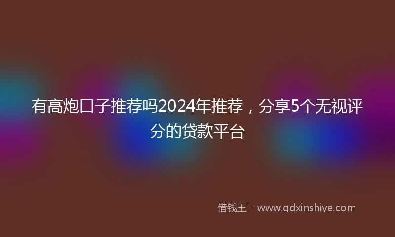 有高炮口子推荐吗2024年推荐，分享5个无视评分的贷款平台
