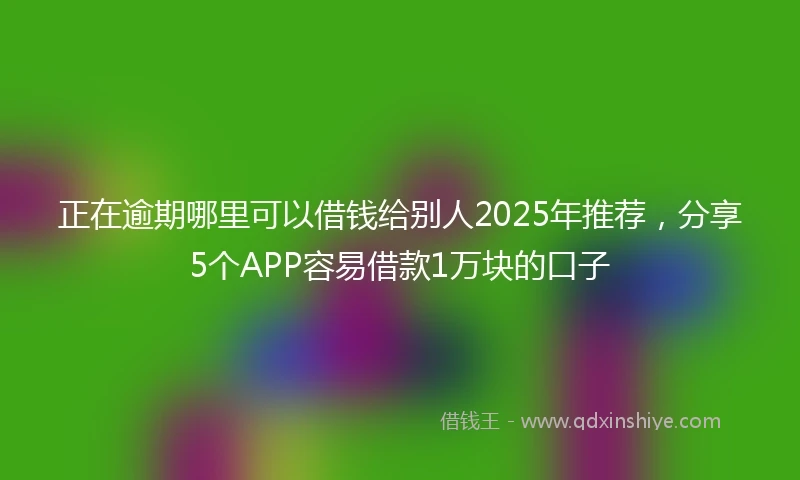 正在逾期哪里可以借钱给别人2025年推荐，分享5个APP容易借款1万块的口子