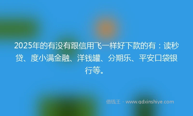 2025年的有没有跟信用飞一样好下款的有：读秒贷、度小满金融、洋钱罐、分期乐、平安口袋银行等。