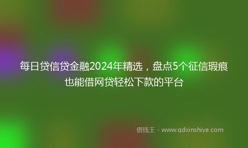 每日贷信贷金融2024年精选，盘点5个征信瑕疵也能借网贷轻松下款的平台