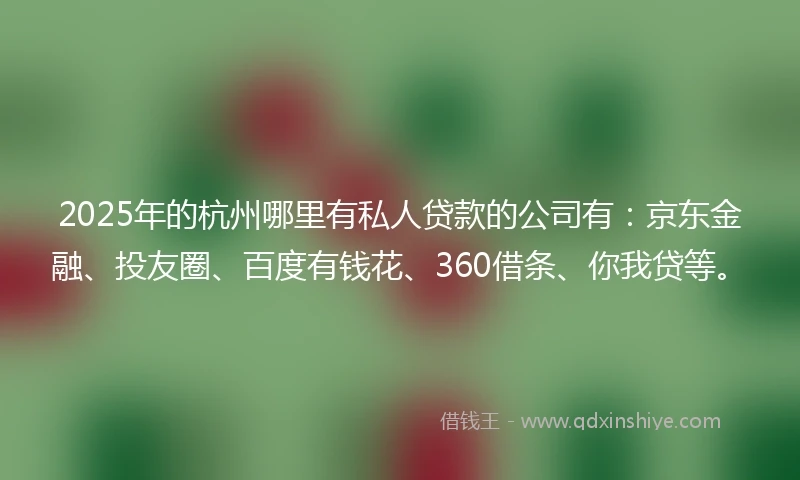 2025年的杭州哪里有私人贷款的公司有：京东金融、投友圈、百度有钱花、360借条、你我贷等。