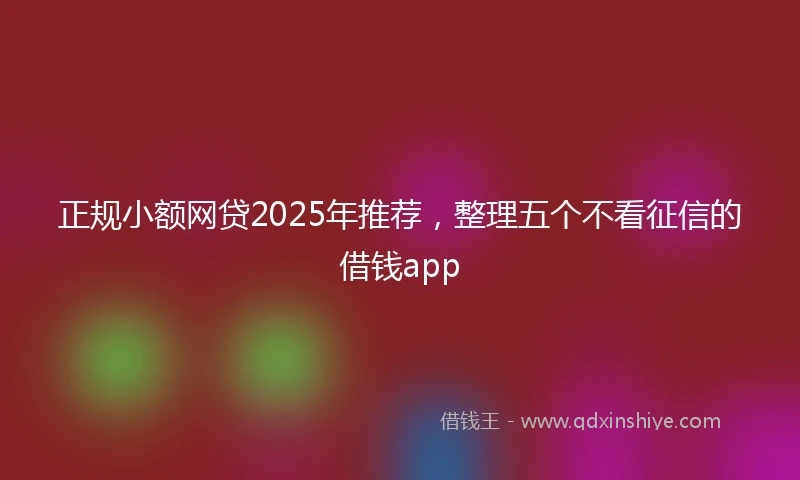正规小额网贷2025年推荐，整理五个不看征信的借钱app