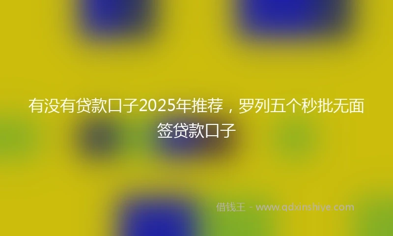 有没有贷款口子2025年推荐，罗列五个秒批无面签贷款口子