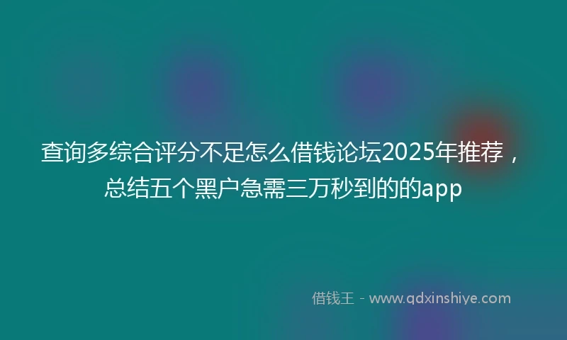 查询多综合评分不足怎么借钱论坛2025年推荐，总结五个黑户急需三万秒到的的app