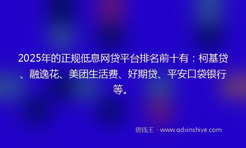2025年的正规低息网贷平台排名前十有：柯基贷、融逸花、美团生活费、好期贷、平安口袋银行等。