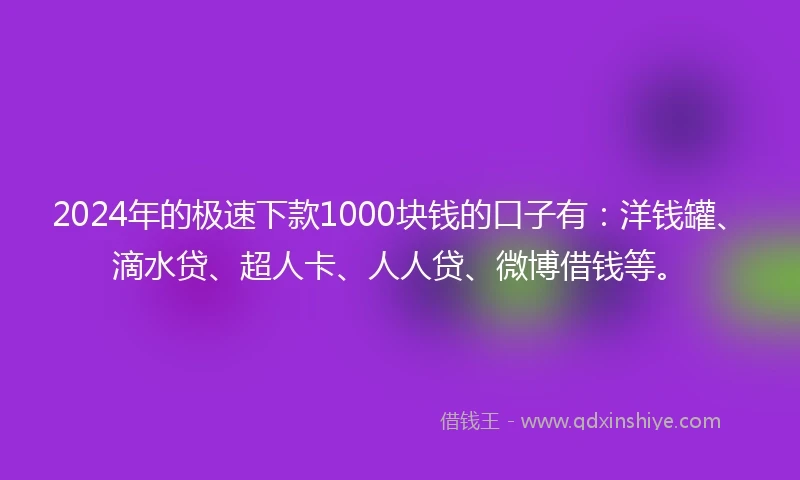 2024年的极速下款1000块钱的口子有：洋钱罐、滴水贷、超人卡、人人贷、微博借钱等。