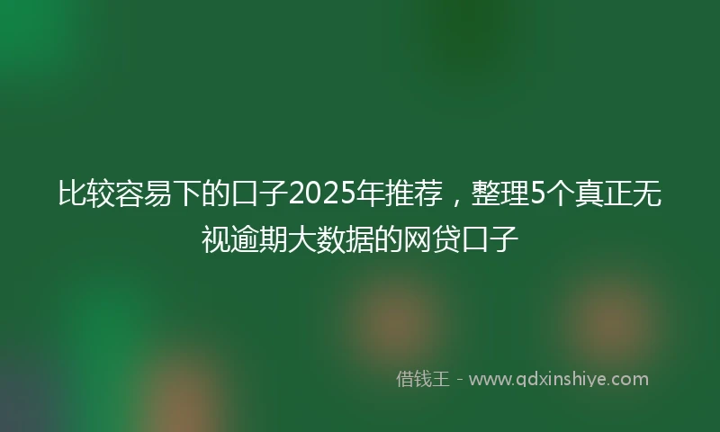 比较容易下的口子2025年推荐，整理5个真正无视逾期大数据的网贷口子