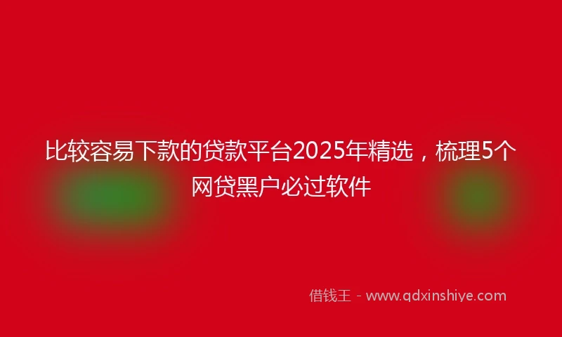 比较容易下款的贷款平台2025年精选，梳理5个网贷黑户必过软件