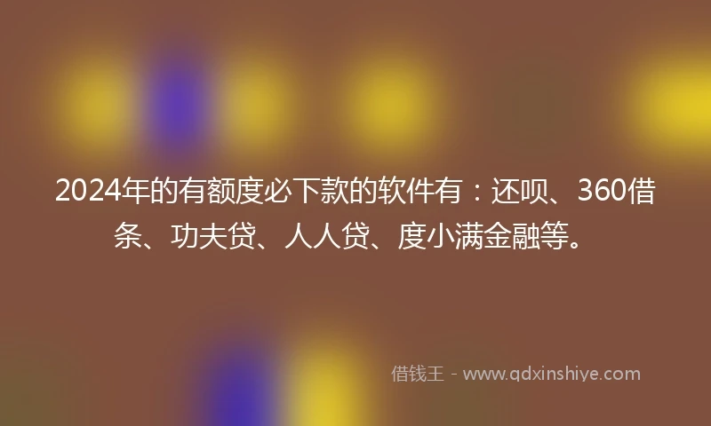 2024年的有额度必下款的软件有：还呗、360借条、功夫贷、人人贷、度小满金融等。