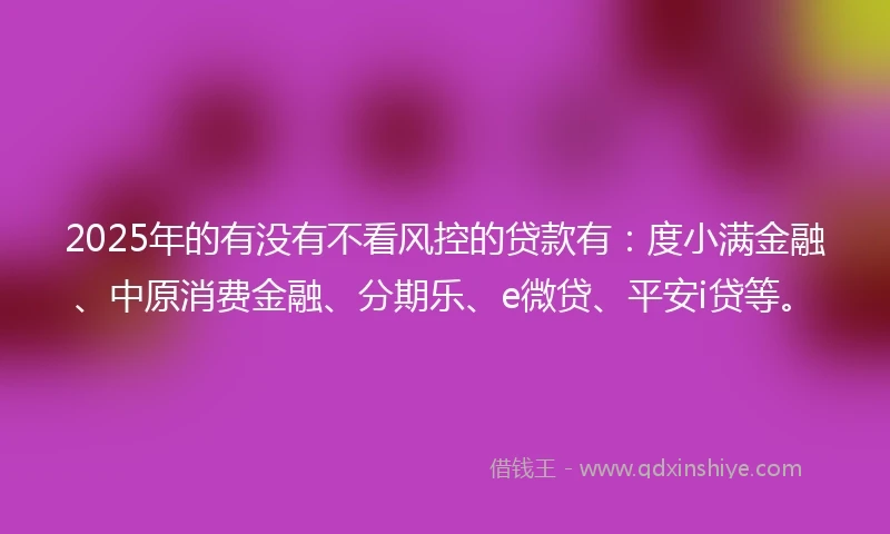 2025年的有没有不看风控的贷款有：度小满金融、中原消费金融、分期乐、e微贷、平安i贷等。