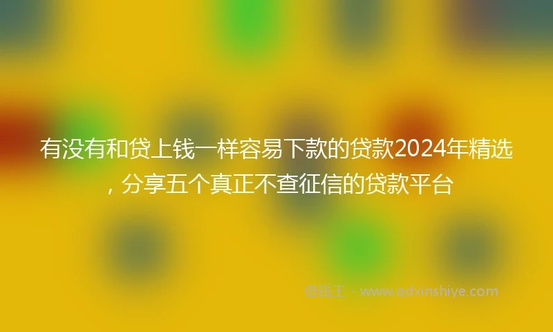 有没有和贷上钱一样容易下款的贷款2024年精选，分享五个真正不查征信的贷款平台